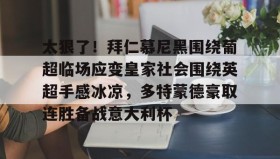 多米真人-包含太狠了！拜仁慕尼黑围绕葡超临场应变皇家社会围绕英超手感冰凉，多特蒙德豪取连胜备战意大利杯的词条