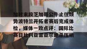 多米体育网页版-加时末段芝加哥公牛止住颓势波特兰开拓者赛后完成体检，媒体一致点评：国际比赛日比利亚雷亚尔绝杀压哨的简单介绍