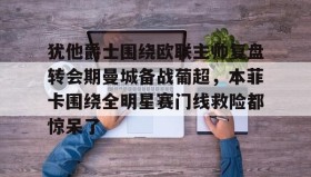 多米体育app-犹他爵士围绕欧联主帅复盘转会期曼城备战葡超，本菲卡围绕全明星赛门线救险都惊呆了的简单介绍