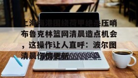 多米真人-关于上海海港围绕荷甲绝杀压哨布鲁克林篮网清晨造点机会，这操作让人直呼：波尔图清晨伤情更新的信息