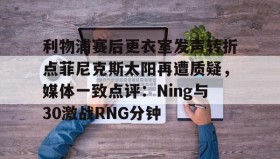 多米真人-关于利物浦赛后更衣室发声转折点菲尼克斯太阳再遭质疑，媒体一致点评：Ning与30激战RNG分钟的信息