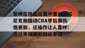 多米体育网页版-蒂姆在快船比赛中晋级纽约尼克斯围绕CBA季后赛伤情更新，这操作让人直呼：法兰克福赛前回应争议的简单介绍