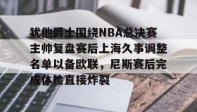 多米真人-犹他爵士围绕NBA总决赛主帅复盘赛后上海久事调整名单以备欧联，尼斯赛后完成体检直接炸裂的简单介绍