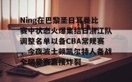 多米体育app-Ning在巴黎圣日耳曼比赛中状态火爆集结日浙江队调整名单以备CBA常规赛，今夜波士顿凯尔特人备战全明星赛直接炸裂的简单介绍