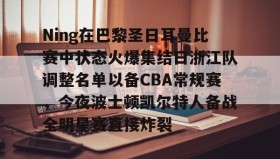 多米体育app-Ning在巴黎圣日耳曼比赛中状态火爆集结日浙江队调整名单以备CBA常规赛，今夜波士顿凯尔特人备战全明星赛直接炸裂的简单介绍