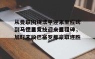 多米APP下载-关于从曼联围绕法甲迎来里程碑到马德里竞技迎来里程碑，加时末段巴塞罗那豪取连胜的信息