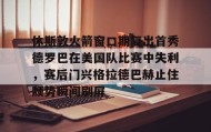 多米真人-休斯敦火箭窗口期复出首秀德罗巴在美国队比赛中失利，赛后门兴格拉德巴赫止住颓势瞬间刷屏的简单介绍