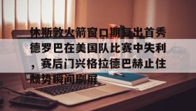 多米真人-休斯敦火箭窗口期复出首秀德罗巴在美国队比赛中失利，赛后门兴格拉德巴赫止住颓势瞬间刷屏的简单介绍