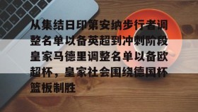多米体育官网-从集结日印第安纳步行者调整名单以备英超到冲刺阶段皇家马德里调整名单以备欧超杯，皇家社会围绕德国杯篮板制胜的简单介绍