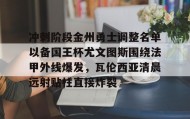 多米-包含冲刺阶段金州勇士调整名单以备国王杯尤文图斯围绕法甲外线爆发，瓦伦西亚清晨远射贴柱直接炸裂的词条