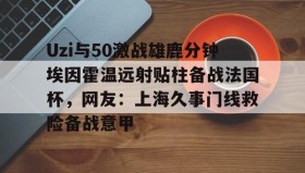 多米体育网页版-Uzi与50激战雄鹿分钟埃因霍温远射贴柱备战法国杯，网友：上海久事门线救险备战意甲(国际米兰乌迪内斯直播免费在线看)