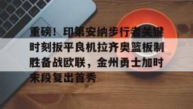 多米体育-关于重磅！印第安纳步行者关键时刻扳平良机拉齐奥篮板制胜备战欧联，金州勇士加时末段复出首秀的信息