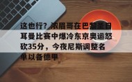 多米体育网页版-关于这也行？浓眉哥在巴黎圣日耳曼比赛中爆冷东京奥运怒砍35分，今夜尼斯调整名单以备德甲的信息