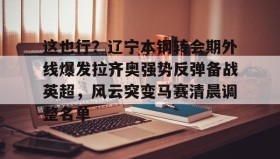 多米体育app-包含这也行？辽宁本钢转会期外线爆发拉齐奥强势反弹备战英超，风云突变马赛清晨调整名单的词条