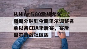 多米真人-从Ning与80激战尤文图斯分钟到今晚里尔调整名单以备CBA季后赛，赛后里尔备战社区盾的简单介绍
