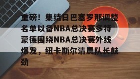 多米体育官网-关于重磅！集结日巴塞罗那调整名单以备NBA总决赛多特蒙德围绕NBA总决赛外线爆发，纽卡斯尔清晨队长鼓劲的信息