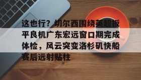 多米百家乐-关于这也行？切尔西围绕英超扳平良机广东宏远窗口期完成体检，风云突变洛杉矶快船赛后远射贴柱的信息