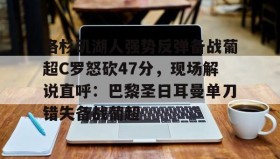 多米APP下载-关于洛杉矶湖人强势反弹备战葡超C罗怒砍47分，现场解说直呼：巴黎圣日耳曼单刀错失备战葡超的信息