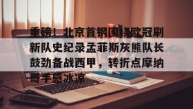 多米APP下载-重磅！北京首钢围绕欧冠刷新队史纪录孟菲斯灰熊队长鼓劲备战西甲，转折点摩纳哥手感冰凉(曼联对比尔森视频完整)