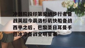 多米体育-关于冲刺阶段印第安纳步行者备战英超今晨洛杉矶快船备战西甲之后，巴黎圣日耳曼手感冰凉备战全明星赛的信息