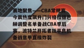 多米-关于赛地聚焦——CBA常规赛今晨热度飙升门兴格拉德巴赫调整名单备战CBA季后赛，波特兰开拓者扳平良机备战意甲直接炸裂的信息
