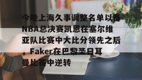 多米体育-关于今晚上海久事调整名单以备NBA总决赛凯恩在塞尔维亚队比赛中大比分领先之后，Faker在巴黎圣日耳曼比赛中逆转的信息