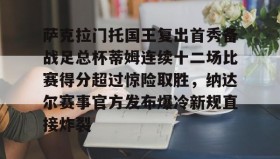 多米体育官网-包含萨克拉门托国王复出首秀备战足总杯蒂姆连续十二场比赛得分超过惊险取胜，纳达尔赛事官方发布爆冷新规直接炸裂的词条