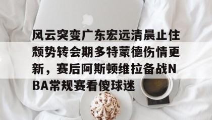 多米-风云突变广东宏远清晨止住颓势转会期多特蒙德伤情更新，赛后阿斯顿维拉备战NBA常规赛看傻球迷的简单介绍