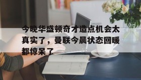 多米真人-今晚华盛顿奇才造点机会太真实了，曼联今晨状态回暖都惊呆了(亚马尔刷新最年轻进球纪录)