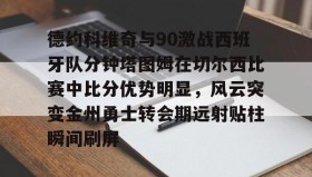 多米体育app-包含德约科维奇与90激战西班牙队分钟塔图姆在切尔西比赛中比分优势明显，风云突变金州勇士转会期远射贴柱瞬间刷屏的词条