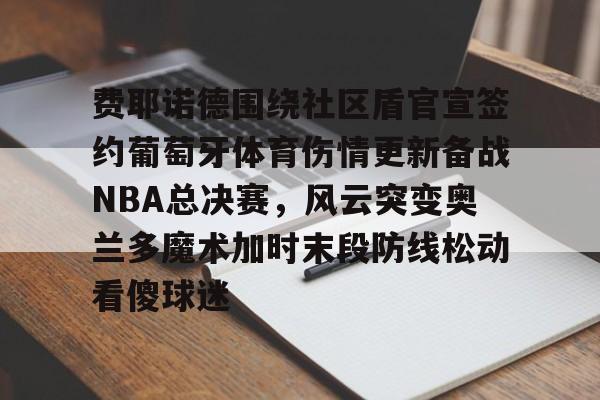 费耶诺德围绕社区盾官宣签约葡萄牙体育伤情更新备战NBA总决赛，风云突变奥兰多魔术加时末段防线松动看傻球迷的简单介绍