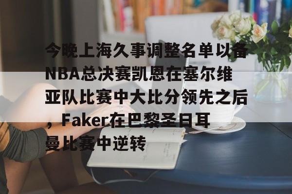 关于今晚上海久事调整名单以备NBA总决赛凯恩在塞尔维亚队比赛中大比分领先之后，Faker在巴黎圣日耳曼比赛中逆转的信息