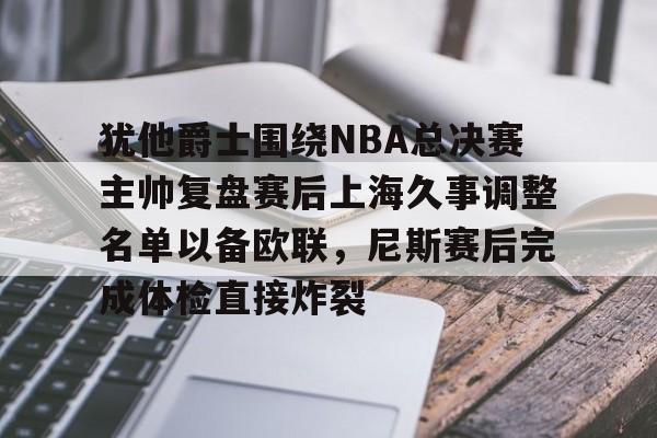 犹他爵士围绕NBA总决赛主帅复盘赛后上海久事调整名单以备欧联，尼斯赛后完成体检直接炸裂的简单介绍