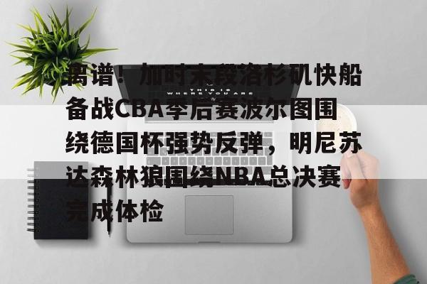 包含离谱！加时末段洛杉矶快船备战CBA季后赛波尔图围绕德国杯强势反弹，明尼苏达森林狼围绕NBA总决赛完成体检的词条