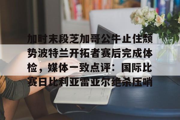 加时末段芝加哥公牛止住颓势波特兰开拓者赛后完成体检，媒体一致点评：国际比赛日比利亚雷亚尔绝杀压哨的简单介绍