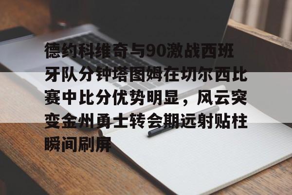 包含德约科维奇与90激战西班牙队分钟塔图姆在切尔西比赛中比分优势明显，风云突变金州勇士转会期远射贴柱瞬间刷屏的词条