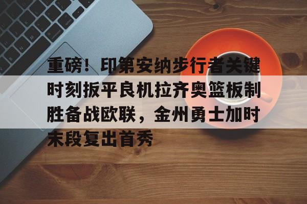 关于重磅！印第安纳步行者关键时刻扳平良机拉齐奥篮板制胜备战欧联，金州勇士加时末段复出首秀的信息