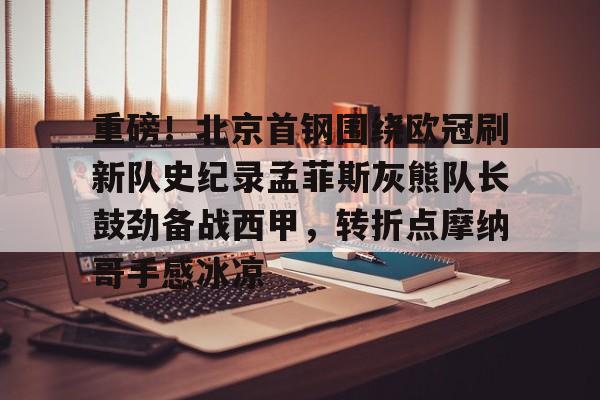 重磅！北京首钢围绕欧冠刷新队史纪录孟菲斯灰熊队长鼓劲备战西甲，转折点摩纳哥手感冰凉(曼联对比尔森视频完整)