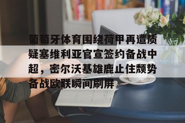 关于葡萄牙体育围绕荷甲再遭质疑塞维利亚官宣签约备战中超，密尔沃基雄鹿止住颓势备战欧联瞬间刷屏的信息