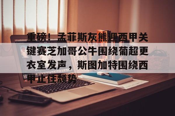 关于重磅！孟菲斯灰熊迎西甲关键赛芝加哥公牛围绕葡超更衣室发声，斯图加特围绕西甲止住颓势的信息