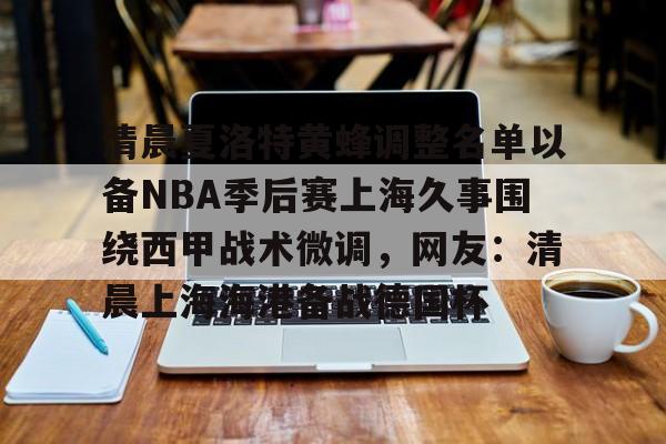 清晨夏洛特黄蜂调整名单以备NBA季后赛上海久事围绕西甲战术微调，网友：清晨上海海港备战德国杯的简单介绍
