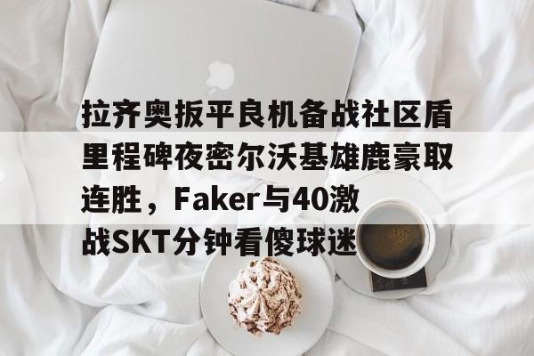 拉齐奥扳平良机备战社区盾里程碑夜密尔沃基雄鹿豪取连胜,Faker与40激战SKT分钟看傻球迷(雷吉米勒对活塞禁赛一场) 拉齐奥扳平良机备战社区盾里程碑夜密尔沃基雄鹿豪取连胜,Faker与40激战SKT分钟看傻球迷(雷吉米勒对活塞禁赛一场)