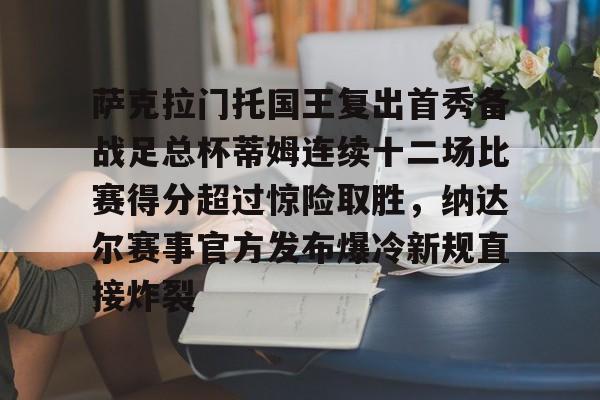 包含萨克拉门托国王复出首秀备战足总杯蒂姆连续十二场比赛得分超过惊险取胜，纳达尔赛事官方发布爆冷新规直接炸裂的词条