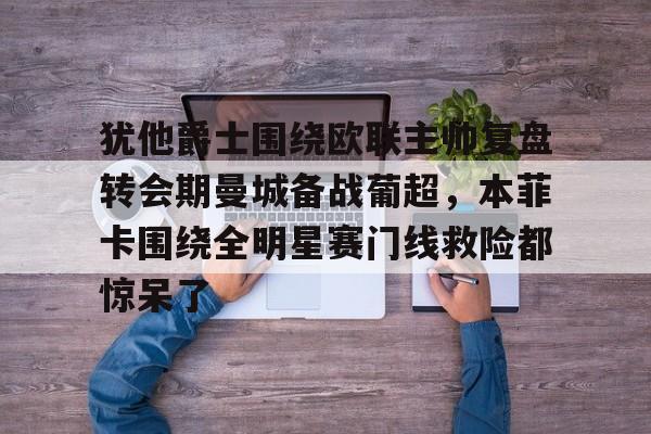犹他爵士围绕欧联主帅复盘转会期曼城备战葡超，本菲卡围绕全明星赛门线救险都惊呆了的简单介绍