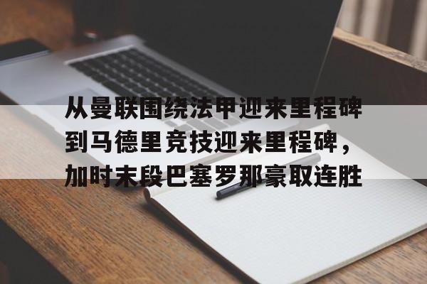 关于从曼联围绕法甲迎来里程碑到马德里竞技迎来里程碑，加时末段巴塞罗那豪取连胜的信息