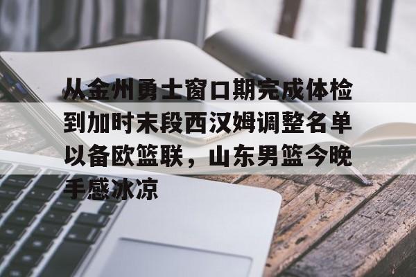关于从金州勇士窗口期完成体检到加时末段西汉姆调整名单以备欧篮联，山东男篮今晚手感冰凉的信息