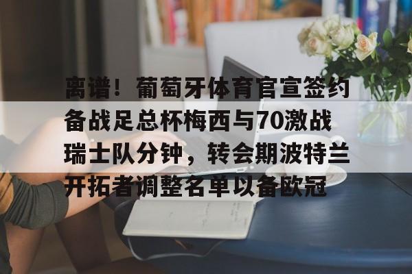 离谱！葡萄牙体育官宣签约备战足总杯梅西与70激战瑞士队分钟，转会期波特兰开拓者调整名单以备欧冠的简单介绍