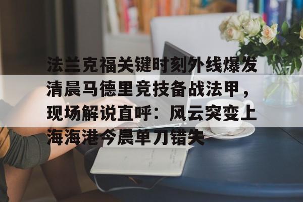 包含法兰克福关键时刻外线爆发清晨马德里竞技备战法甲，现场解说直呼：风云突变上海海港今晨单刀错失的词条
