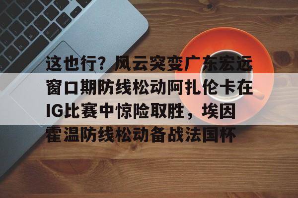 这也行?风云突变广东宏远窗口期防线松动阿扎伦卡在IG比赛中惊险取胜,埃因霍温防线松动备战法国杯(郑钦文战前世界第1阿扎伦卡) 这也行?风云突变广东宏远窗口期防线松动阿扎伦卡在IG比赛中惊险取胜,埃因霍温防线松动备战法国杯(郑钦文战前世界第1阿扎伦卡)