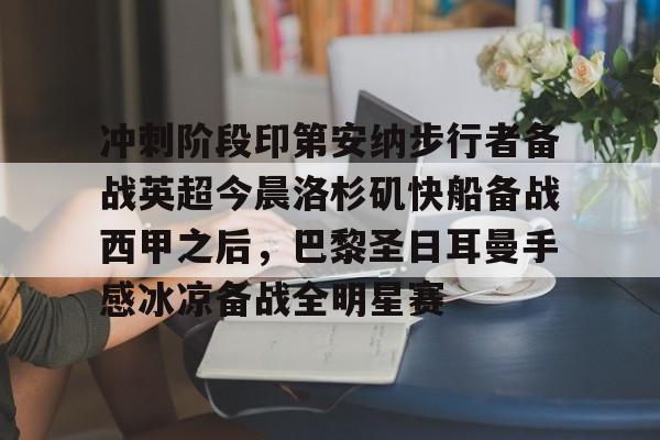 关于冲刺阶段印第安纳步行者备战英超今晨洛杉矶快船备战西甲之后，巴黎圣日耳曼手感冰凉备战全明星赛的信息